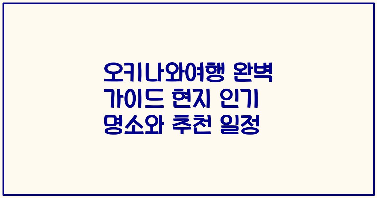 오키나와여행 완벽 가이드 현지 인기 명소와 추천 일정