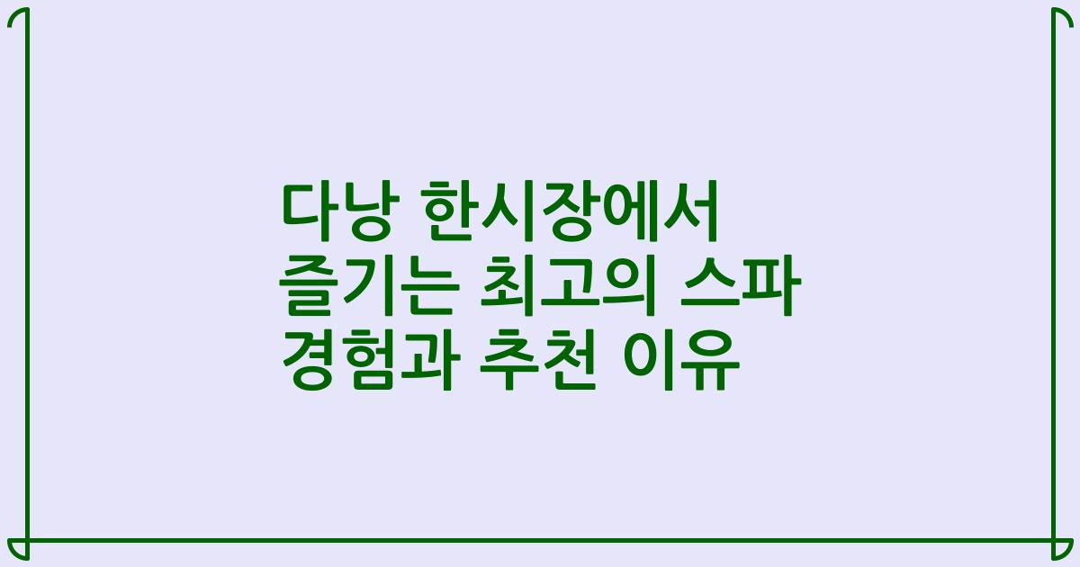 다낭 한시장에서 즐기는 최고의 스파 경험과 추천 이유