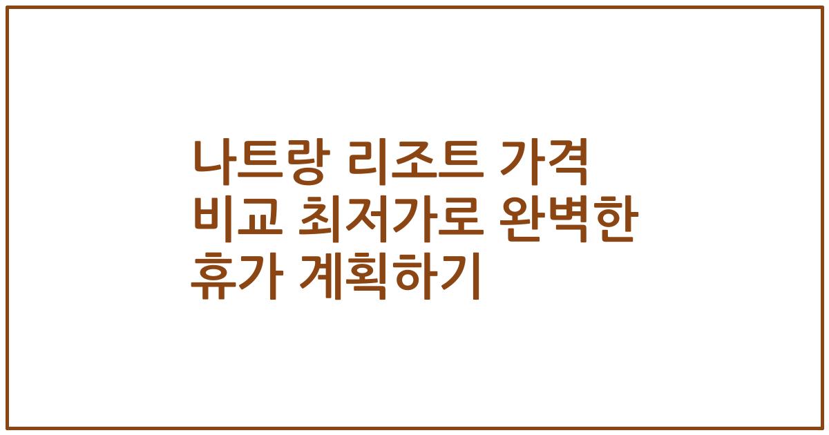나트랑 리조트 가격 비교 최저가로 완벽한 휴가 계획하기