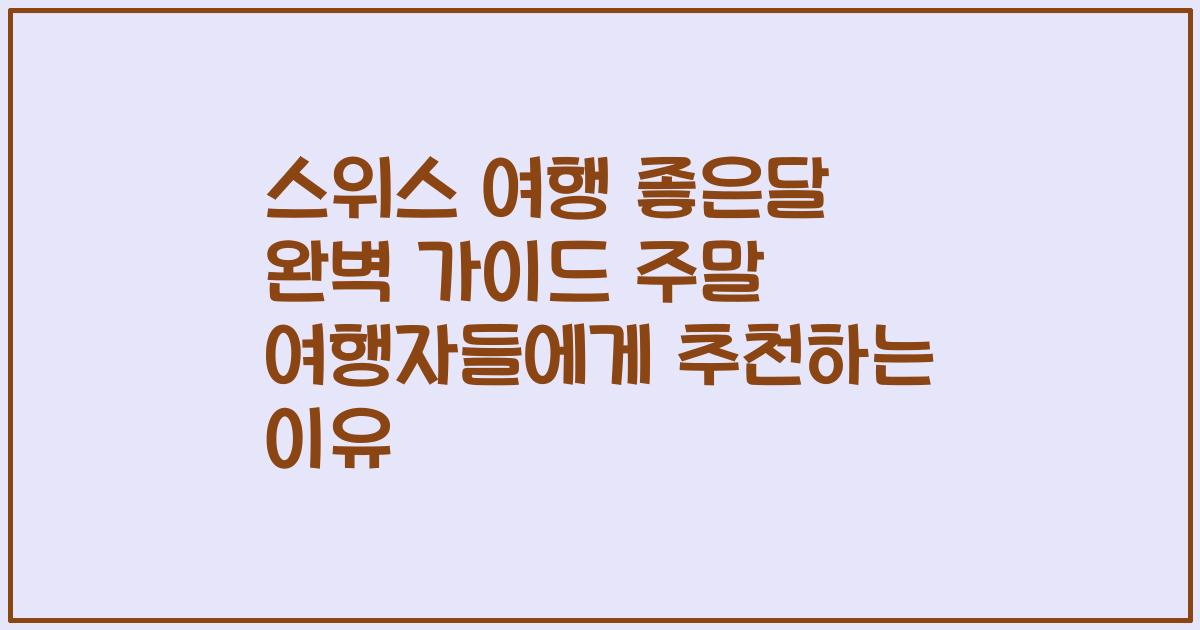 스위스 여행 좋은달 완벽 가이드 주말 여행자들에게 추천하는 이유