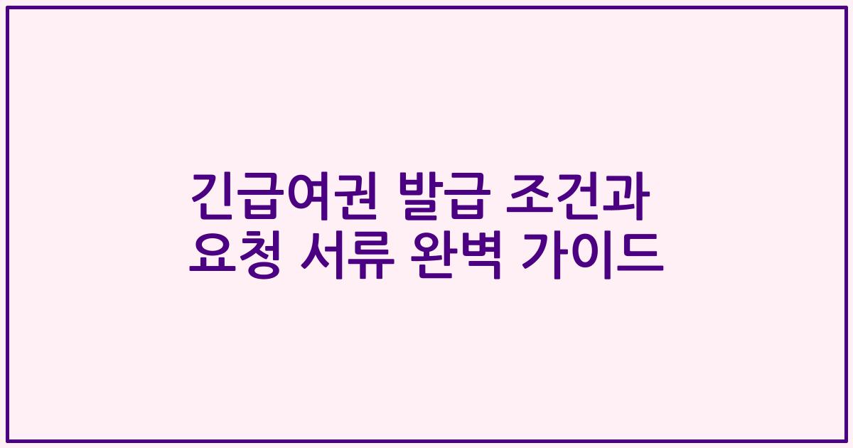 긴급여권 발급 조건과 요청 서류 완벽 가이드
