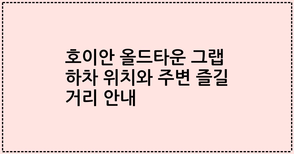 호이안 올드타운 그랩 하차 위치와 주변 즐길 거리 안내