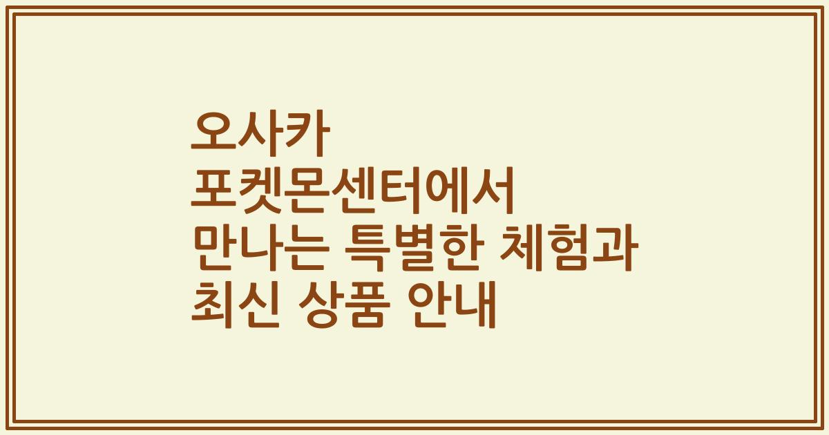오사카 포켓몬센터에서 만나는 특별한 체험과 최신 상품 안내