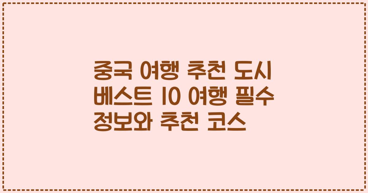 중국 여행 추천 도시 베스트 10 여행 필수 정보와 추천 코스