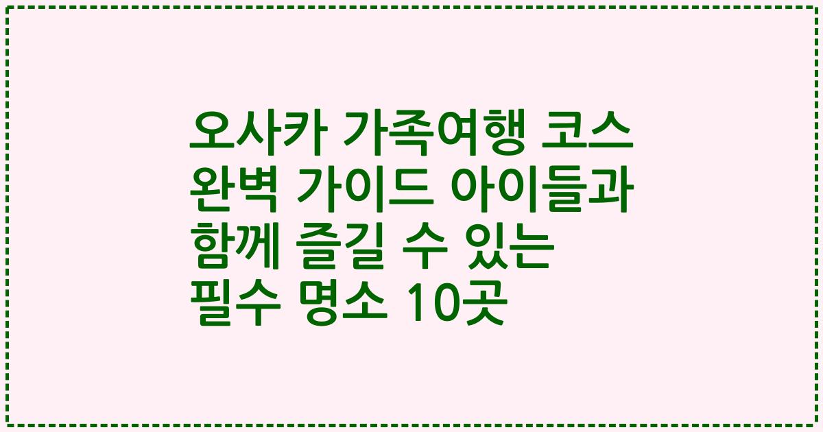 오사카 가족여행 코스 완벽 가이드 아이들과 함께 즐길 수 있는 필수 명소 10곳