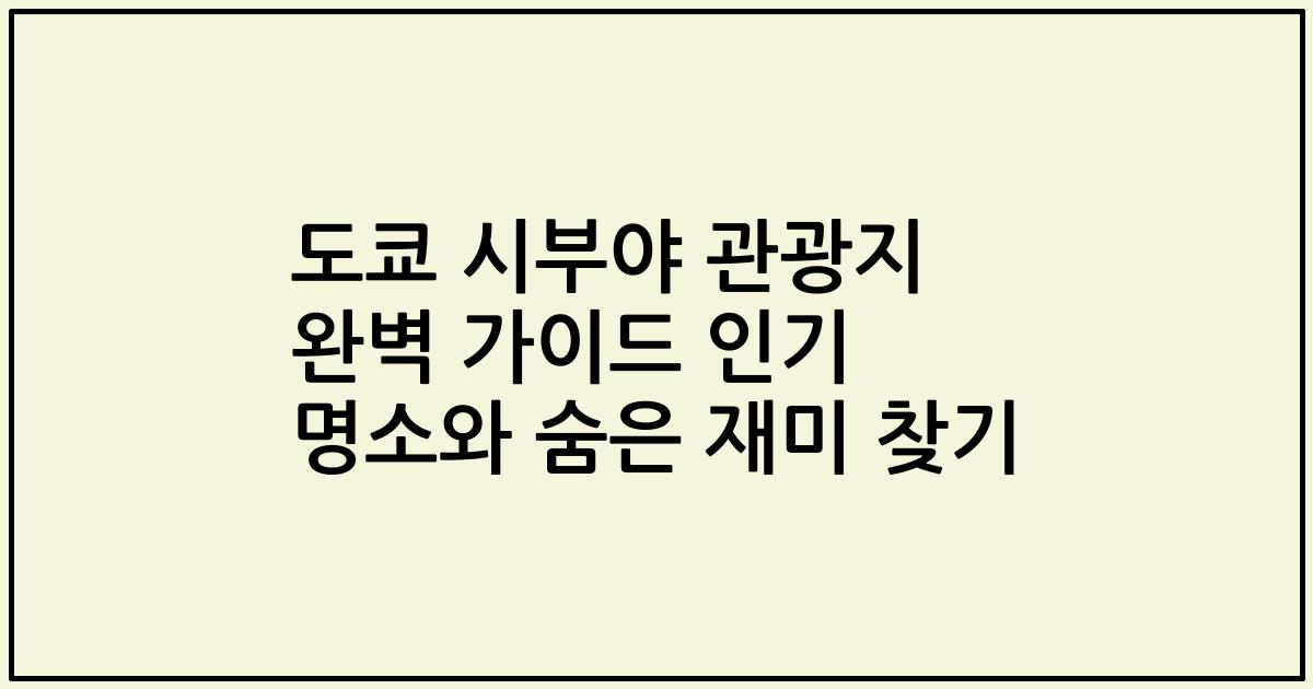 도쿄 시부야 관광지 완벽 가이드 인기 명소와 숨은 재미 찾기