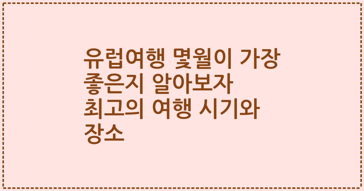 유럽여행 몇월이 가장 좋은지 알아보자 최고의 여행 시기와 장소