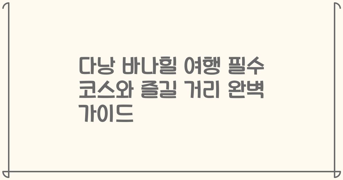 다낭 바나힐 여행 필수 코스와 즐길 거리 완벽 가이드