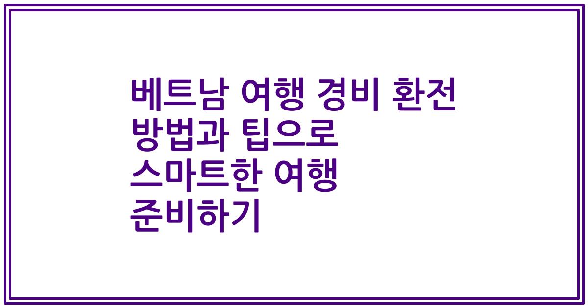 베트남 여행 경비 환전 방법과 팁으로 스마트한 여행 준비하기