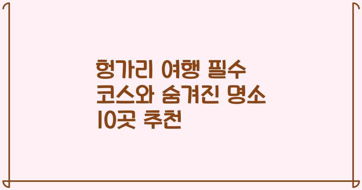 헝가리 여행 필수 코스와 숨겨진 명소 10곳 추천