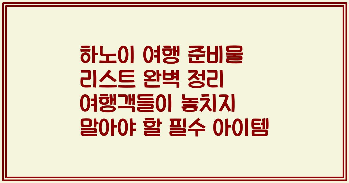 하노이 여행 준비물 리스트 완벽 정리 여행객들이 놓치지 말아야 할 필수 아이템