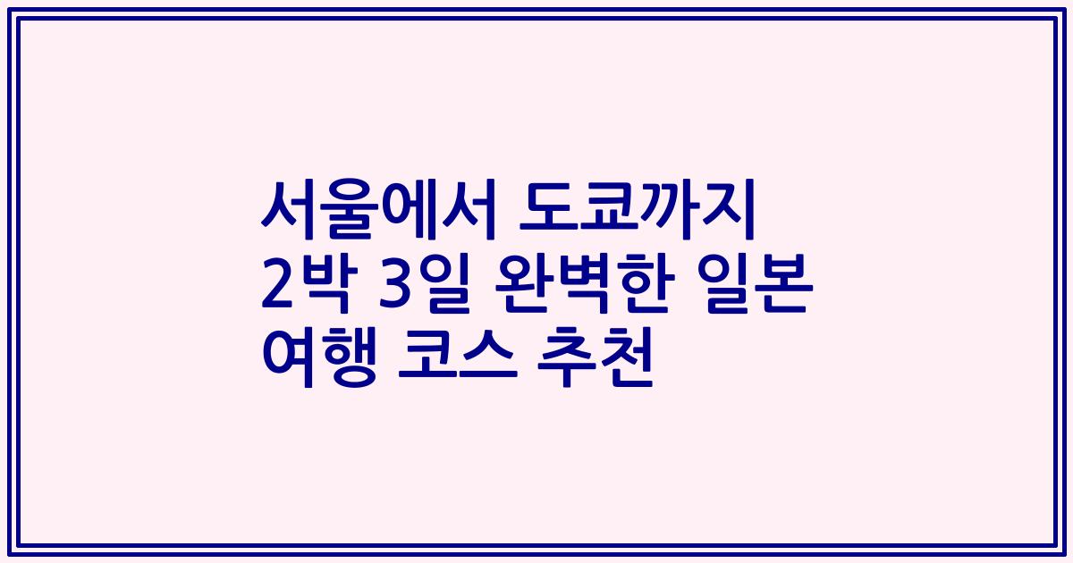 서울에서 도쿄까지 2박 3일 완벽한 일본 여행 코스 추천