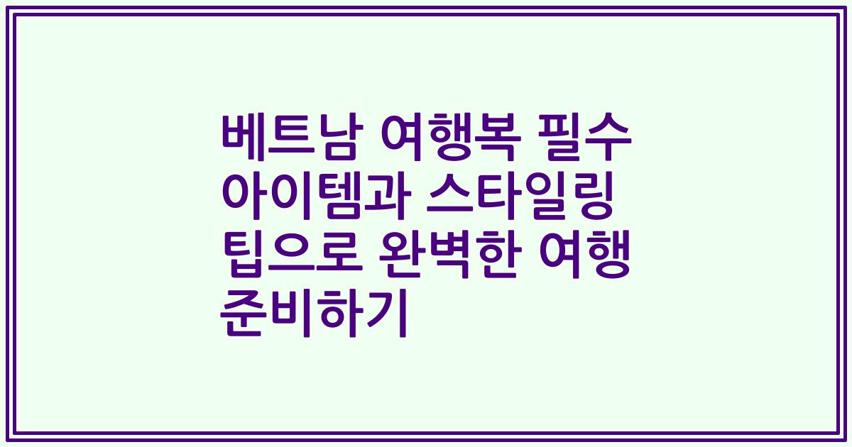 베트남 여행복 필수 아이템과 스타일링 팁으로 완벽한 여행 준비하기