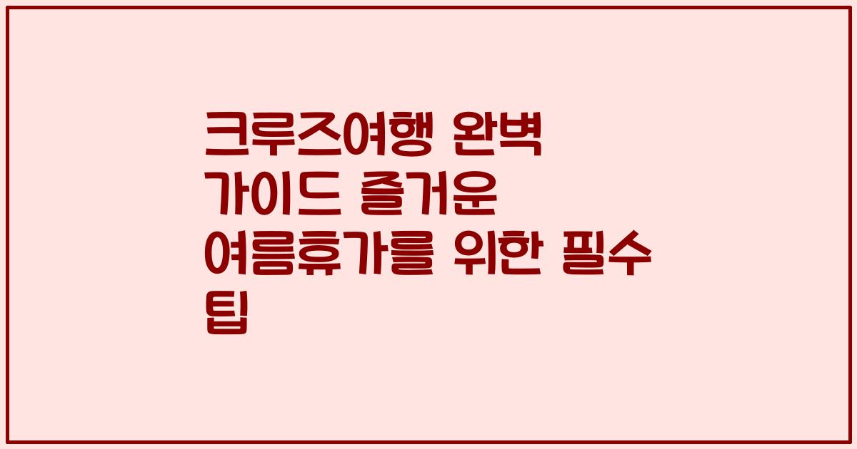 크루즈여행 완벽 가이드 즐거운 여름휴가를 위한 필수 팁