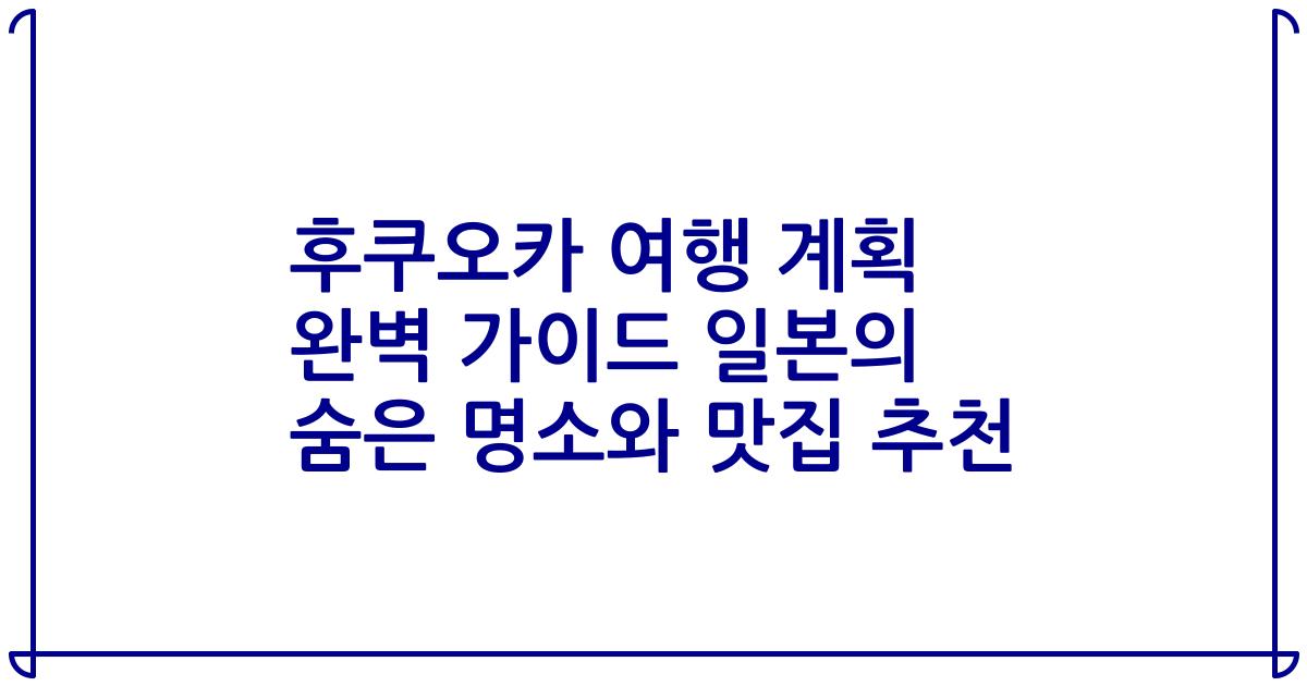 후쿠오카 여행 계획 완벽 가이드 일본의 숨은 명소와 맛집 추천