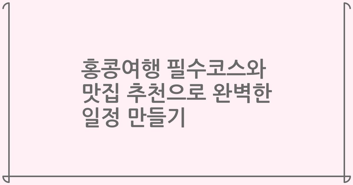 홍콩여행 필수코스와 맛집 추천으로 완벽한 일정 만들기