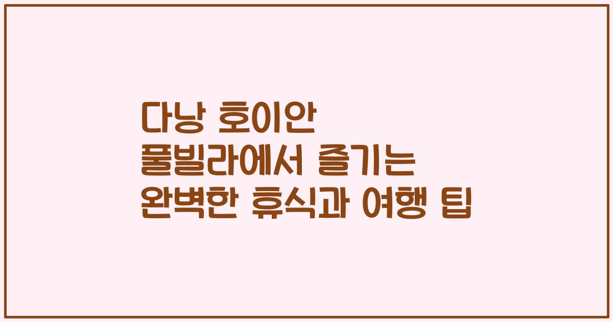 다낭 호이안 풀빌라에서 즐기는 완벽한 휴식과 여행 팁