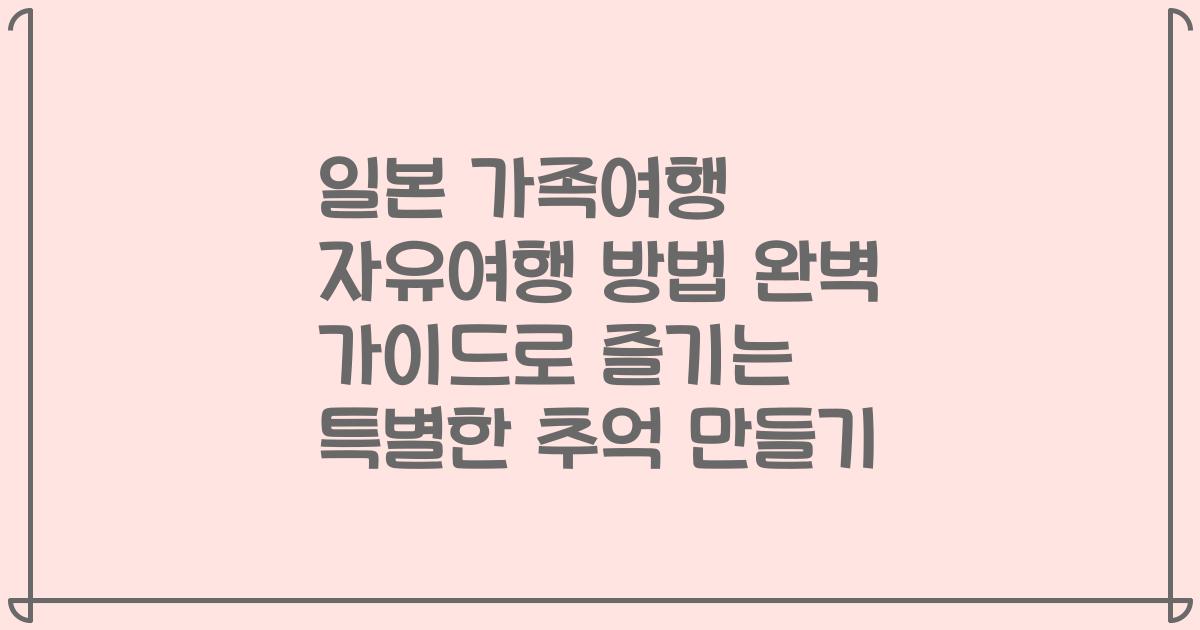 일본 가족여행 자유여행 방법 완벽 가이드로 즐기는 특별한 추억 만들기