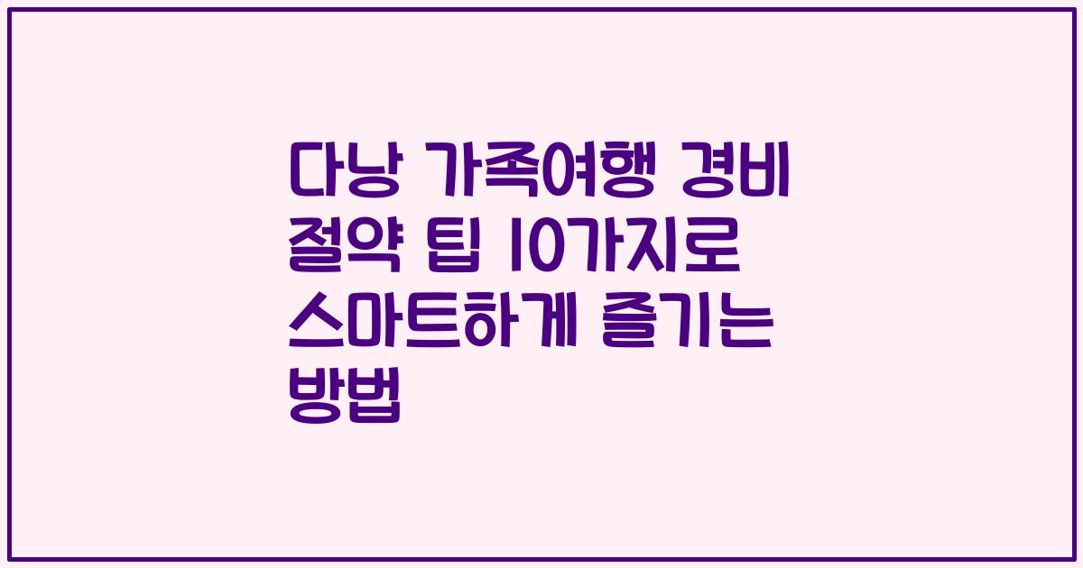 다낭 가족여행 경비 절약 팁 10가지로 스마트하게 즐기는 방법