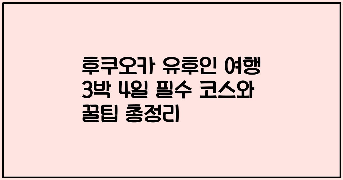 후쿠오카 유후인 여행 3박 4일 필수 코스와 꿀팁 총정리