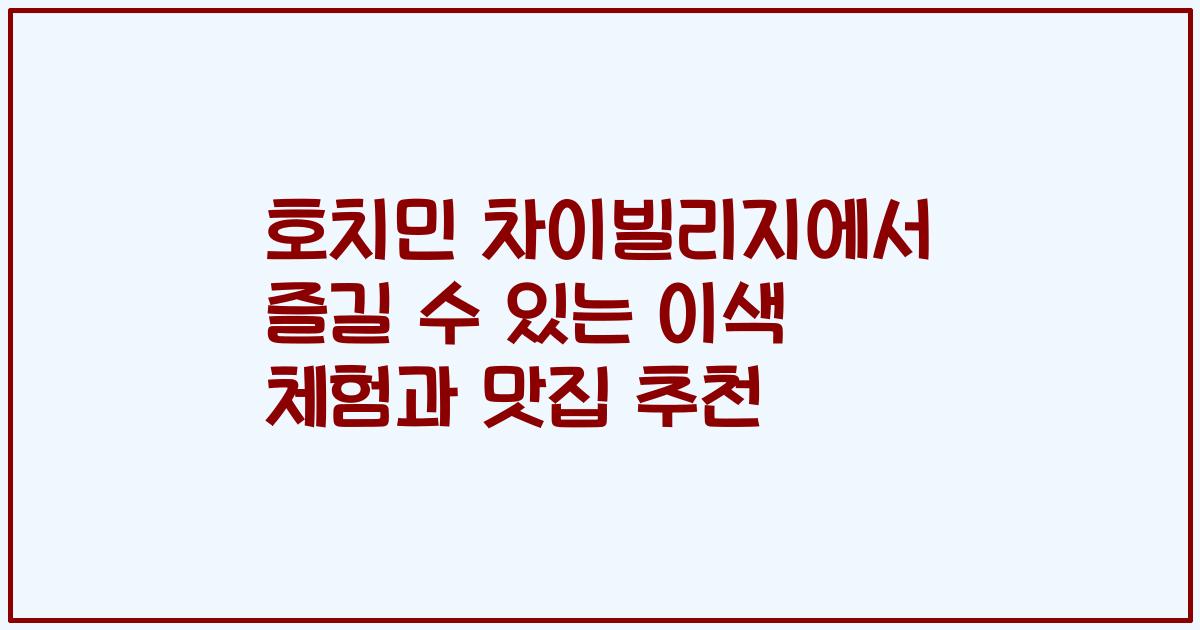 호치민 차이빌리지에서 즐길 수 있는 이색 체험과 맛집 추천