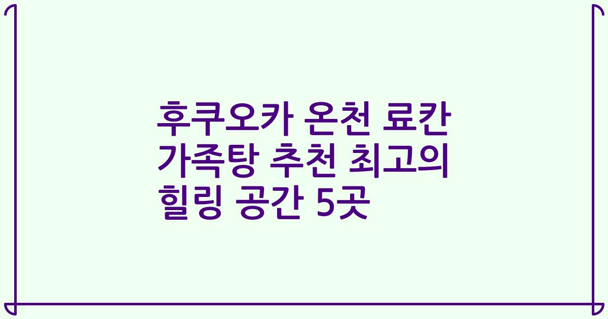 후쿠오카 온천 료칸 가족탕 추천 최고의 힐링 공간 5곳