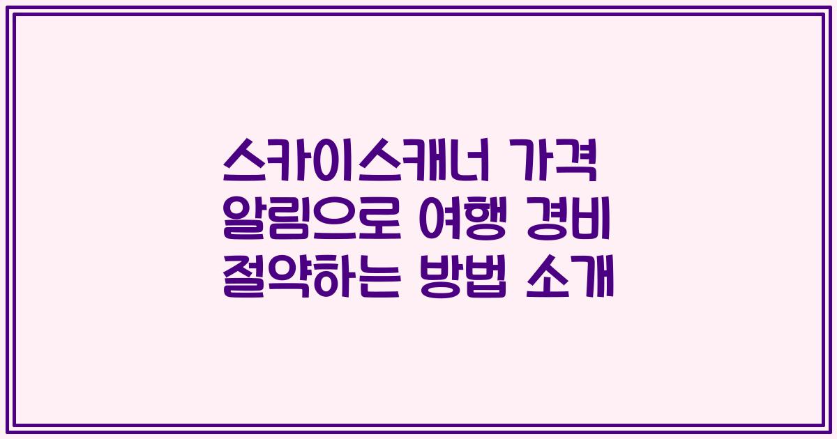 스카이스캐너 가격 알림으로 여행 경비 절약하는 방법 소개