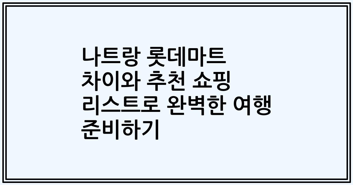 나트랑 롯데마트 차이와 추천 쇼핑 리스트로 완벽한 여행 준비하기