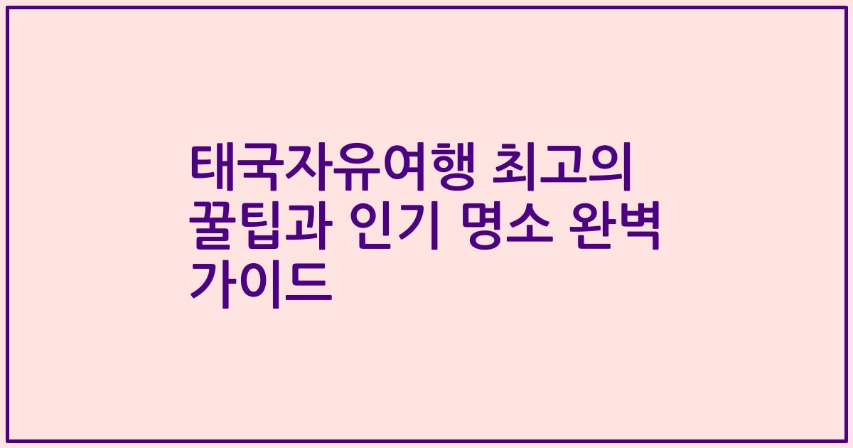 태국자유여행 최고의 꿀팁과 인기 명소 완벽 가이드