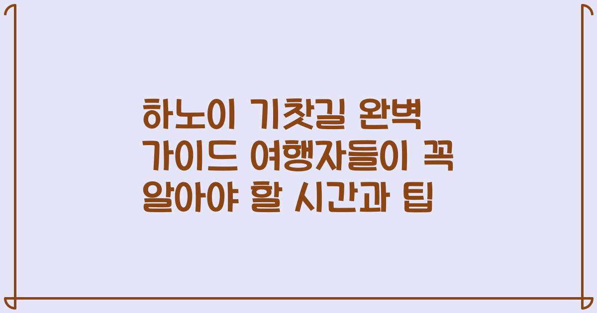하노이 기찻길 완벽 가이드 여행자들이 꼭 알아야 할 시간과 팁