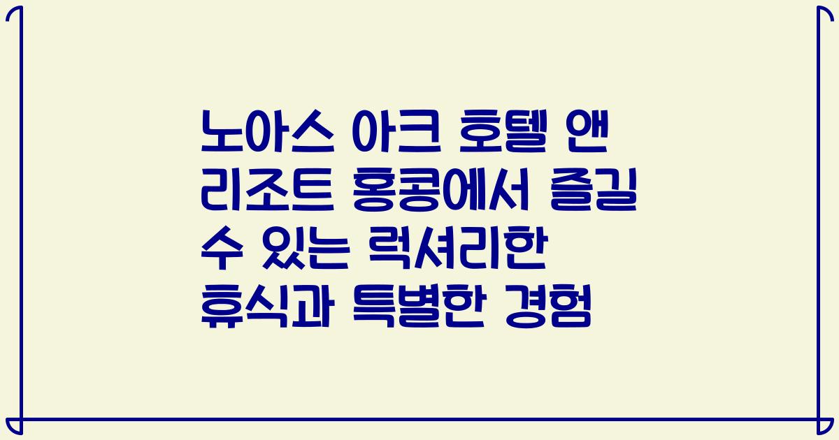 노아스 아크 호텔 앤 리조트 홍콩에서 즐길 수 있는 럭셔리한 휴식과 특별한 경험