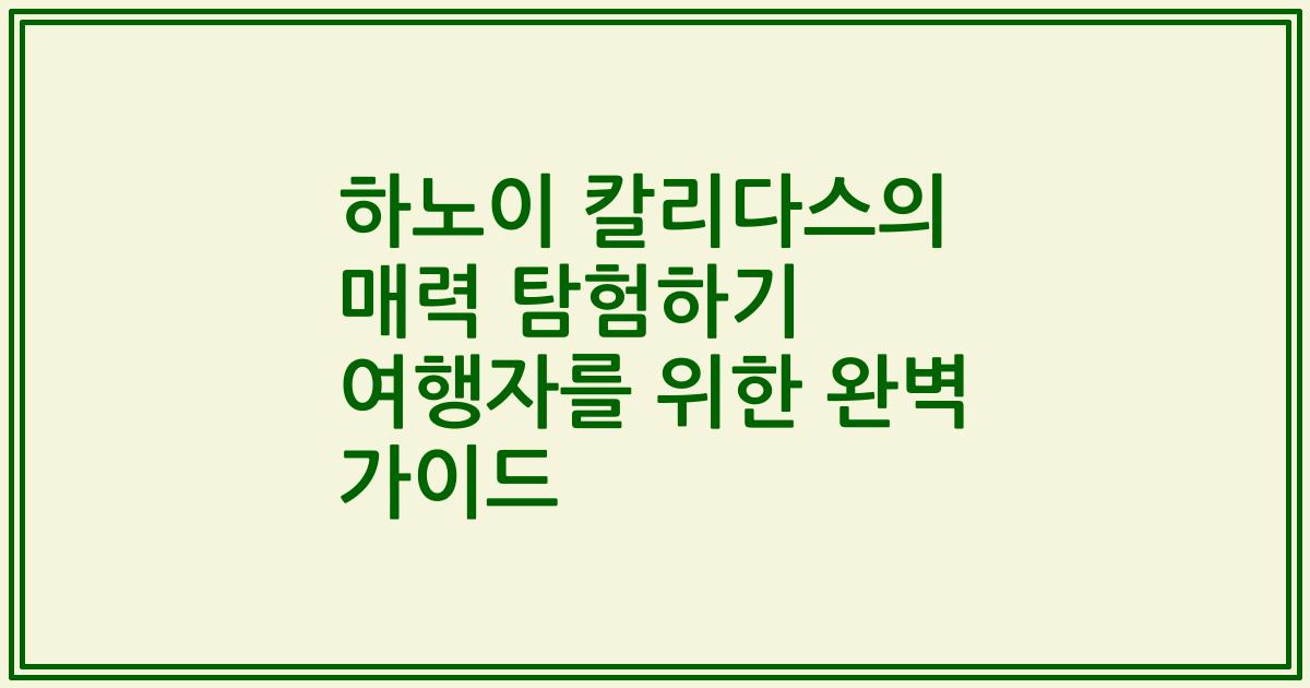 하노이 칼리다스의 매력 탐험하기 여행자를 위한 완벽 가이드