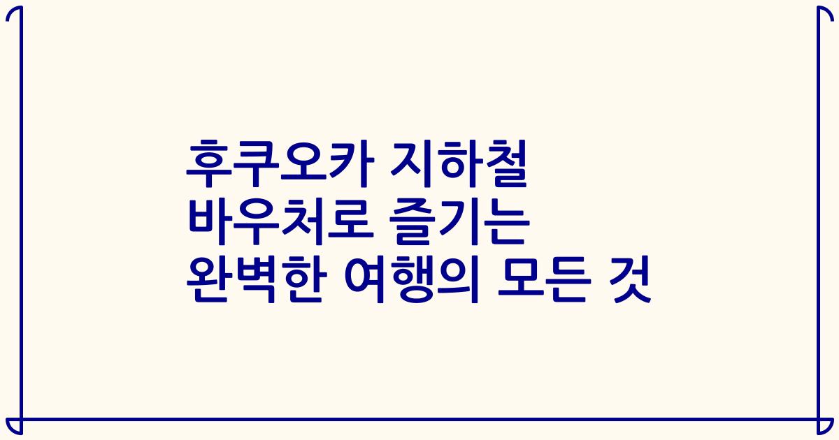 후쿠오카 지하철 바우처로 즐기는 완벽한 여행의 모든 것
