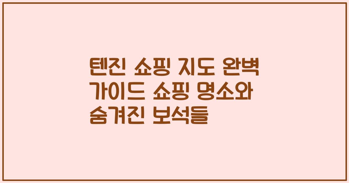 텐진 쇼핑 지도 완벽 가이드 쇼핑 명소와 숨겨진 보석들