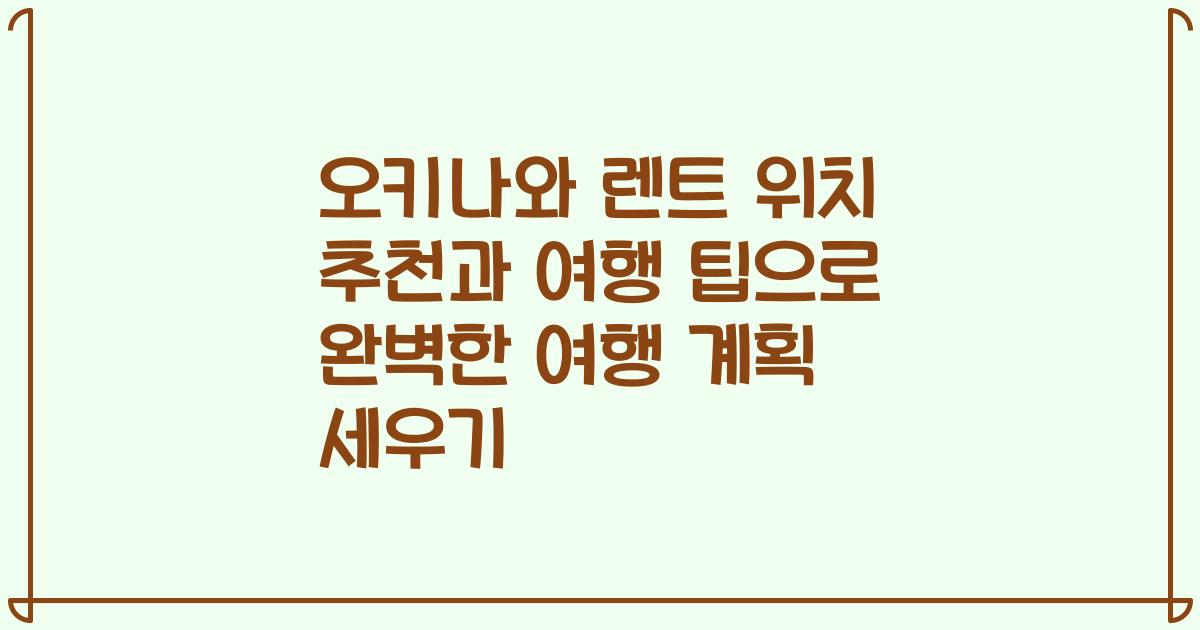 오키나와 렌트 위치 추천과 여행 팁으로 완벽한 여행 계획 세우기