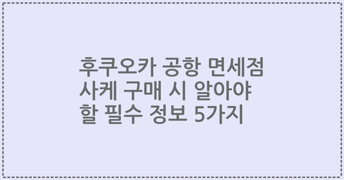 후쿠오카 공항 면세점 사케 구매 시 알아야 할 필수 정보 5가지
