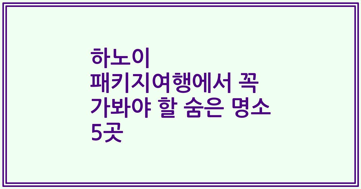 하노이 패키지여행에서 꼭 가봐야 할 숨은 명소 5곳