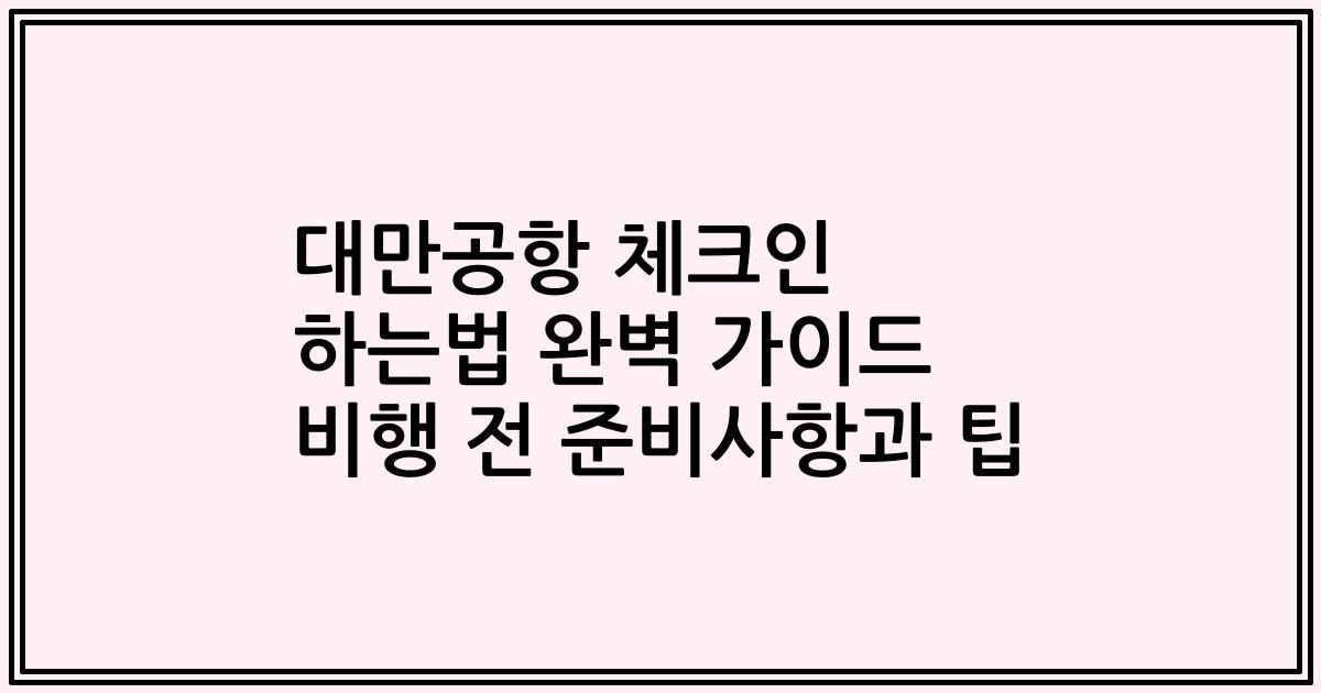 대만공항 체크인 하는법 완벽 가이드 비행 전 준비사항과 팁