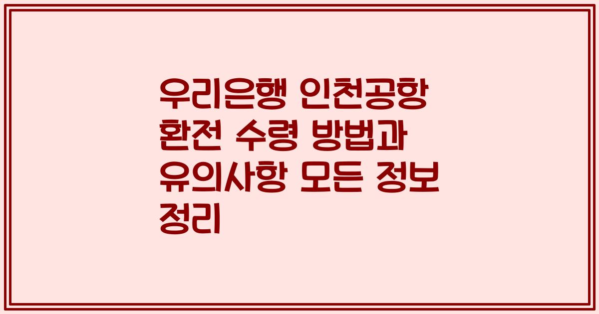 우리은행 인천공항 환전 수령 방법과 유의사항 모든 정보 정리