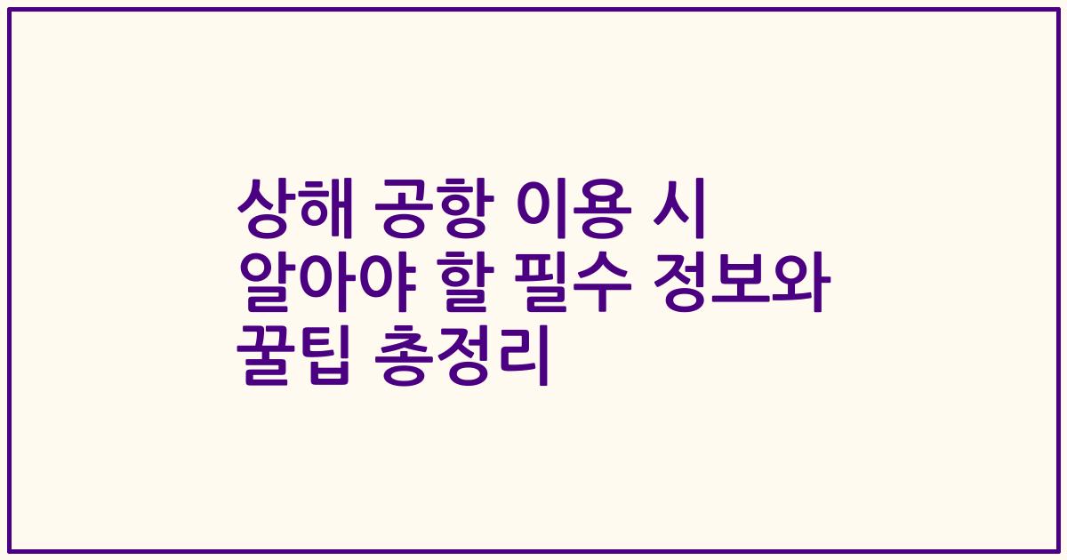 상해 공항 이용 시 알아야 할 필수 정보와 꿀팁 총정리