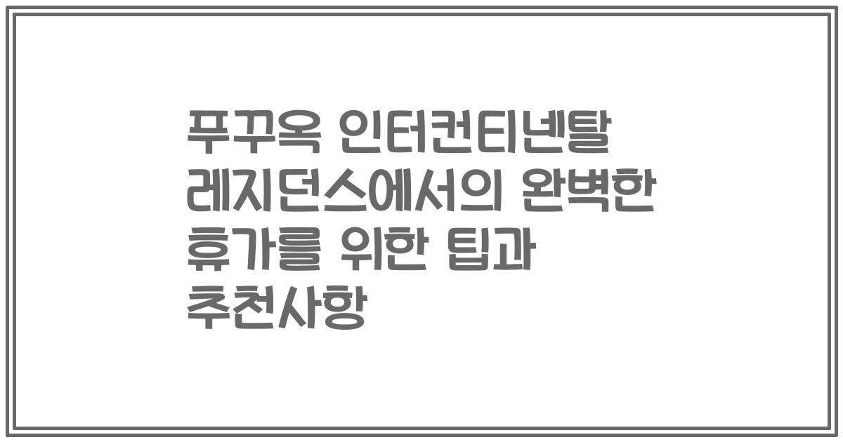 푸꾸옥 인터컨티넨탈 레지던스에서의 완벽한 휴가를 위한 팁과 추천사항