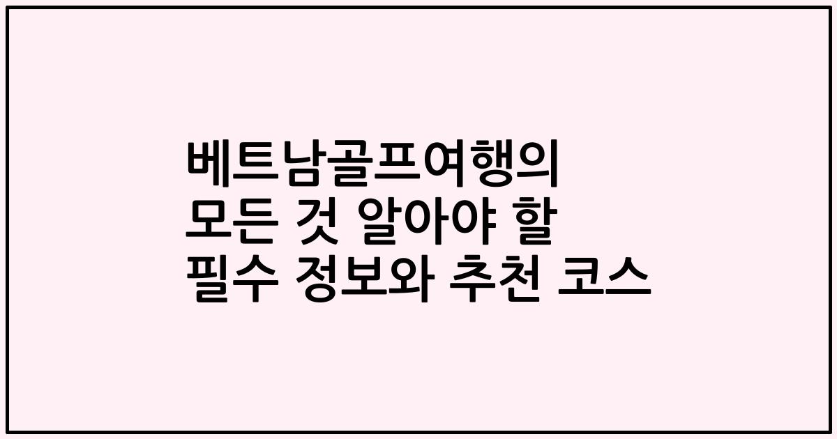 베트남골프여행의 모든 것 알아야 할 필수 정보와 추천 코스