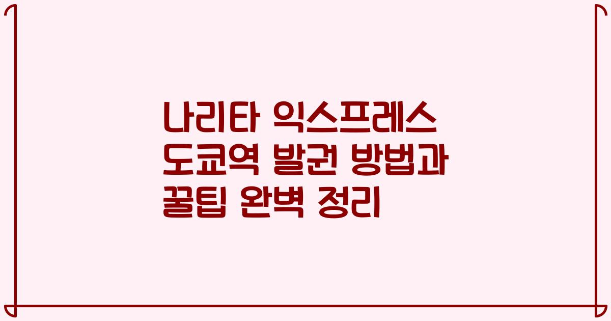나리타 익스프레스 도쿄역 발권 방법과 꿀팁 완벽 정리