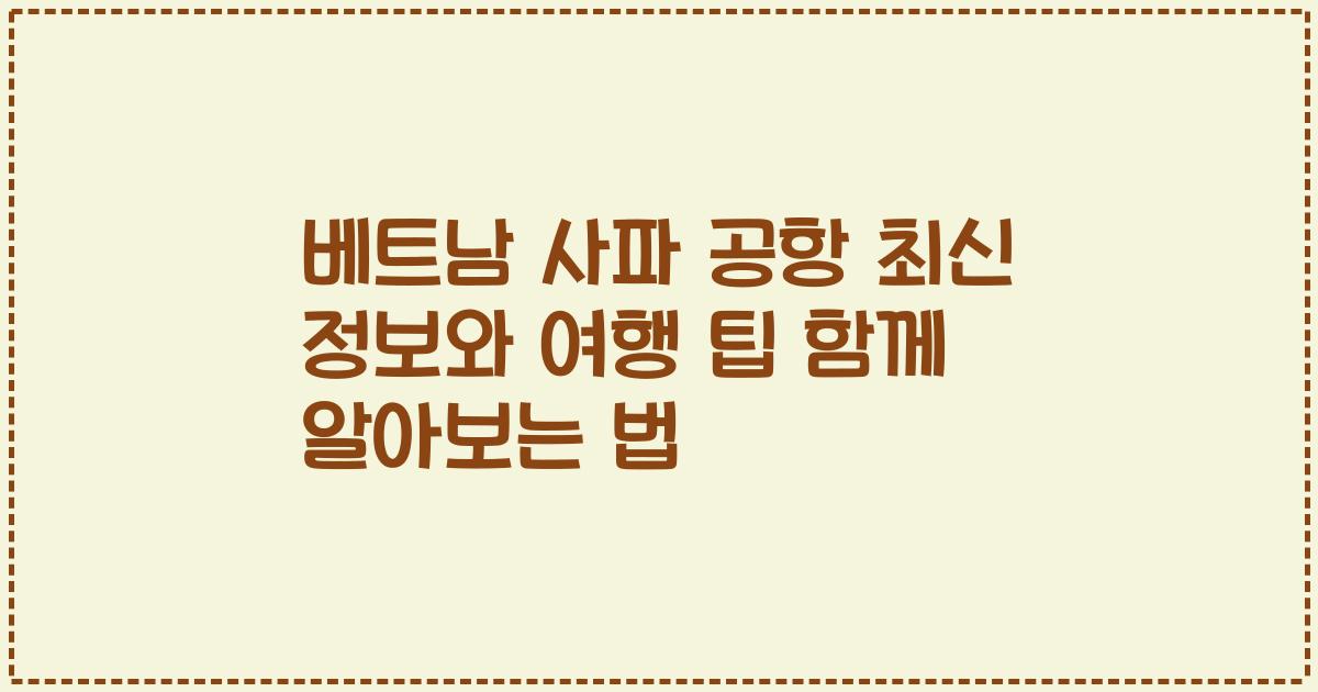 베트남 사파 공항 최신 정보와 여행 팁 함께 알아보는 법