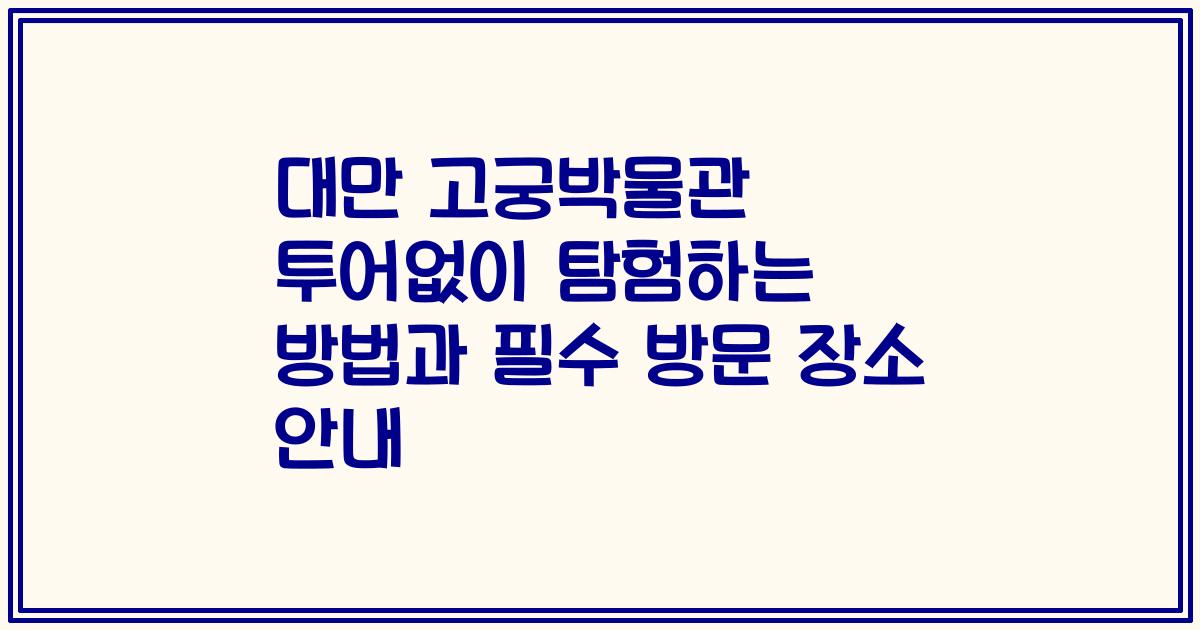 대만 고궁박물관 투어없이 탐험하는 방법과 필수 방문 장소 안내