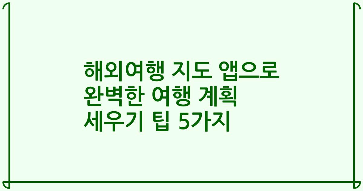 해외여행 지도 앱으로 완벽한 여행 계획 세우기 팁 5가지