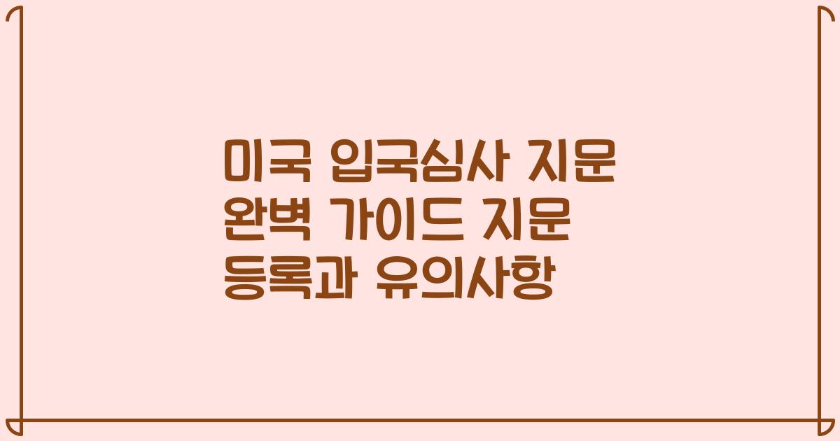 미국 입국심사 지문 완벽 가이드 지문 등록과 유의사항