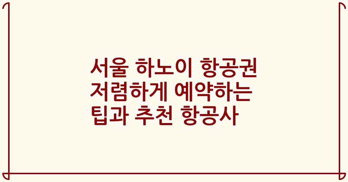 서울 하노이 항공권 저렴하게 예약하는 팁과 추천 항공사