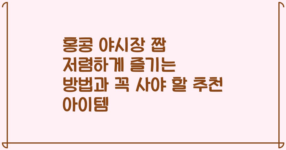 홍콩 야시장 짭 저렴하게 즐기는 방법과 꼭 사야 할 추천 아이템