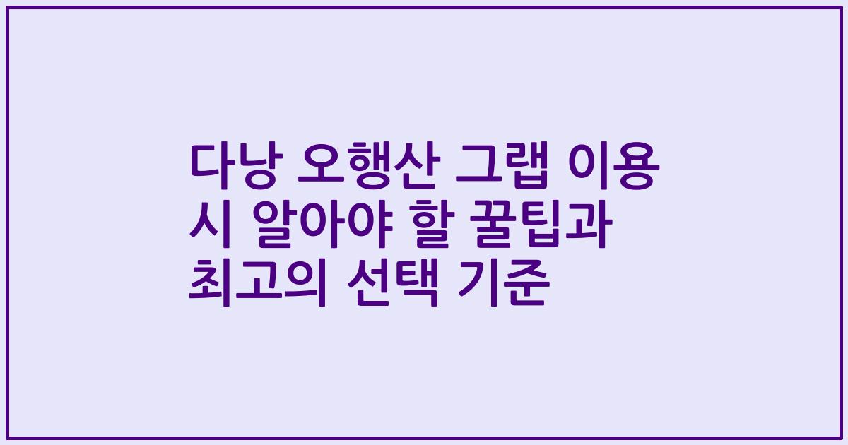 다낭 오행산 그랩 이용 시 알아야 할 꿀팁과 최고의 선택 기준